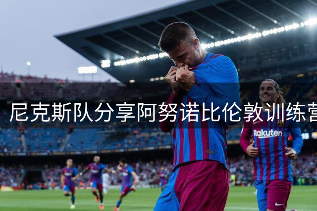 尼克斯队分享阿努诺比伦敦训练营动态
