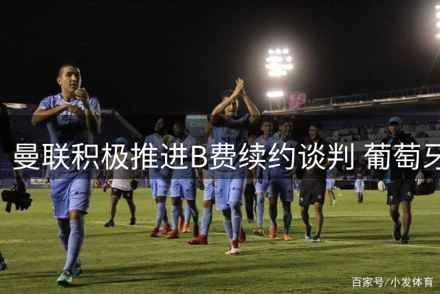 曼联积极推进B费续约谈判 葡萄牙中场或维持队内最高薪
