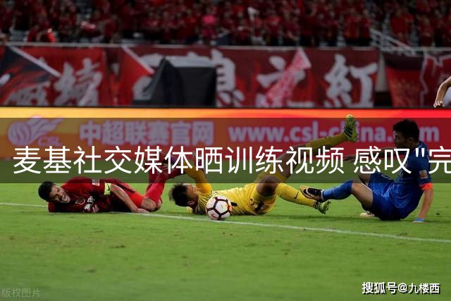 麦基社交媒体晒训练视频 感叹"完美周一