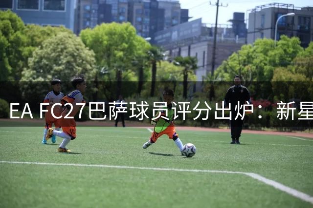 EA FC27巴萨球员评分出炉：新星闪耀